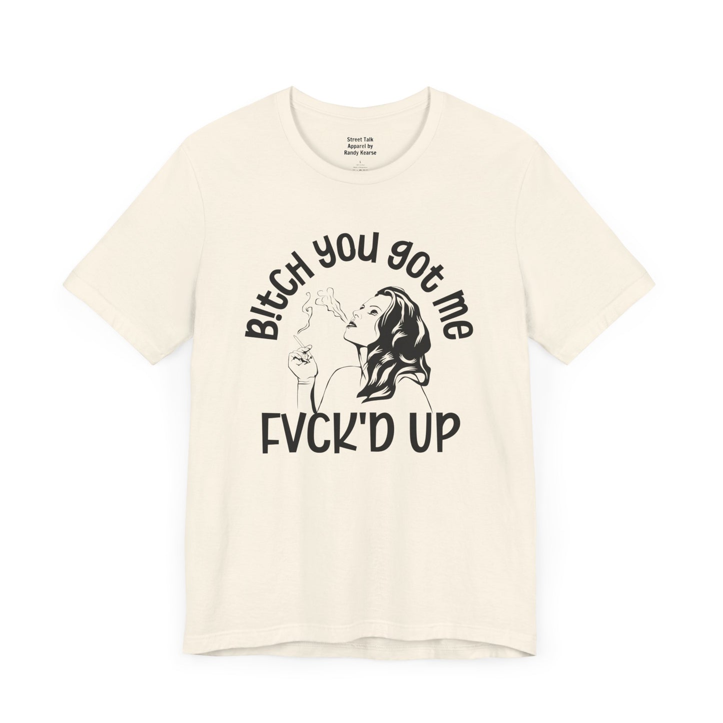 Bitch You Got Me Fuck'd Up - Bold Statement Shirt- Unique Gift Idea