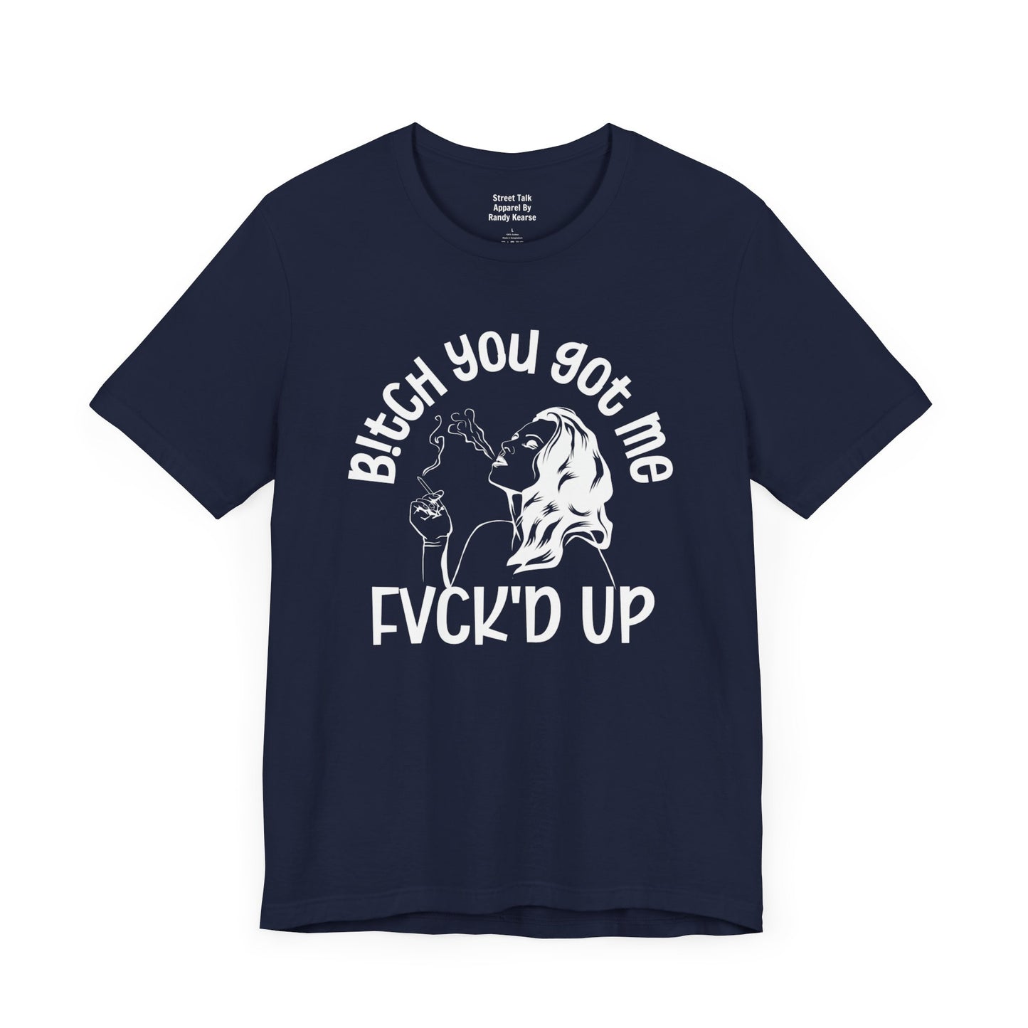 Bitch You Got Me Fuck'd Up - Bold Statement Shirt- Unique Gift Idea