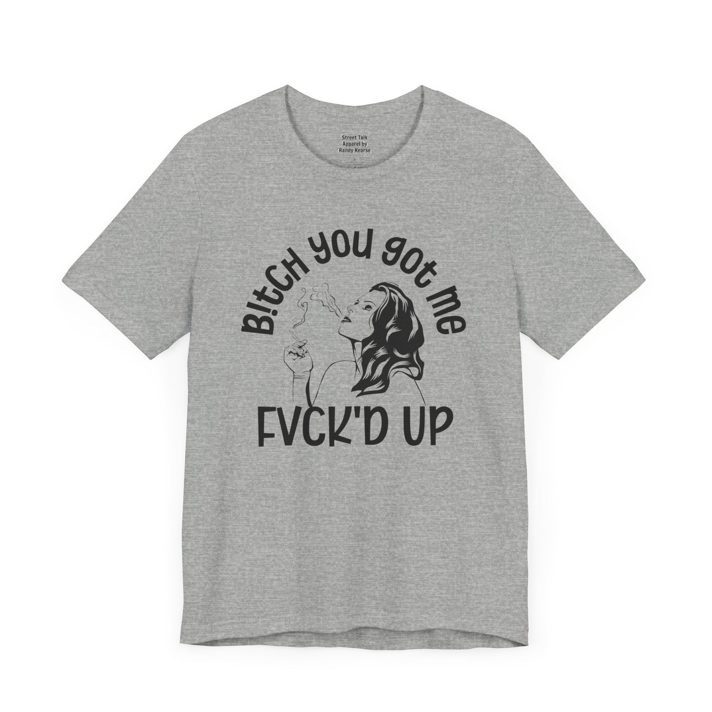 Bitch You Got Me Fuck'd Up - Bold Statement Shirt- Unique Gift Idea