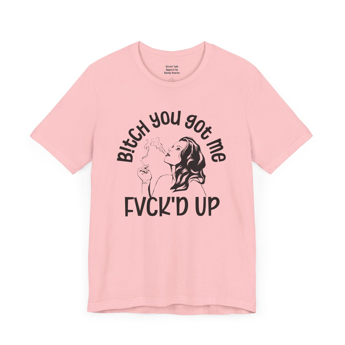 Bitch You Got Me Fuck'd Up - Bold Statement Shirt- Unique Gift Idea