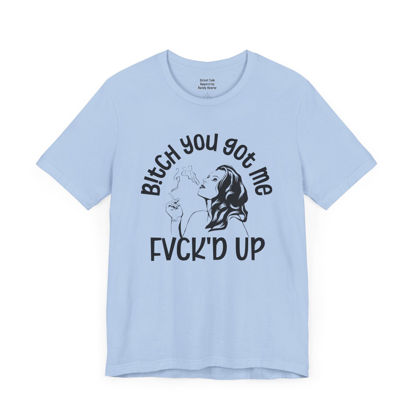 Bitch You Got Me Fuck'd Up - Bold Statement Shirt- Unique Gift Idea