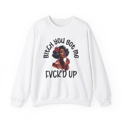 Bitch You Got Me Fuck'd Up - Sassy Sarcastic Sweatshirt, Bold Gift Idea