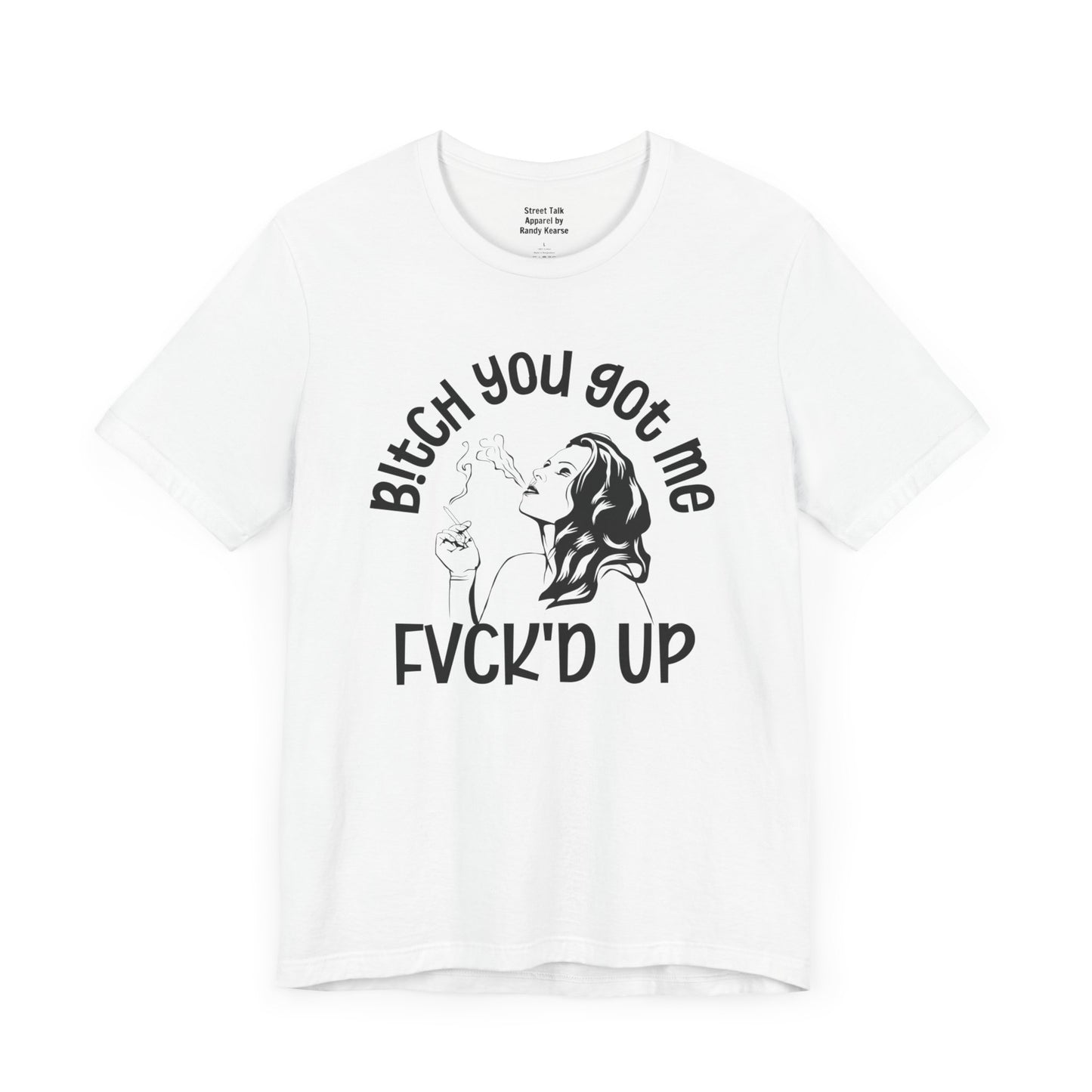 Bitch You Got Me Fuck'd Up - Bold Statement Shirt- Unique Gift Idea