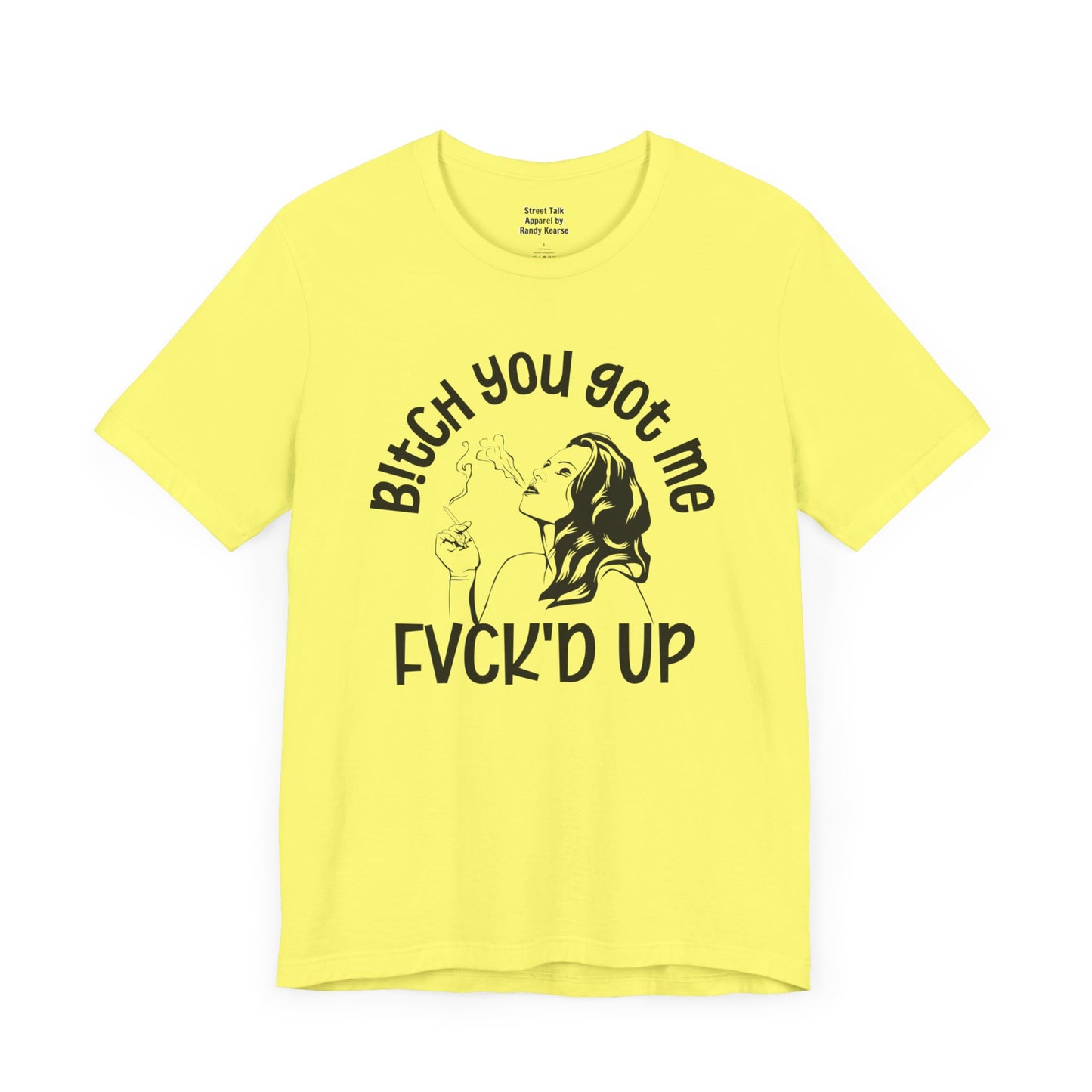 Bitch You Got Me Fuck'd Up - Bold Statement Shirt- Unique Gift Idea